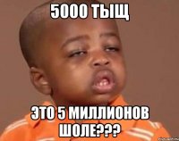 5000 тыщ это 5 миллионов шоле???