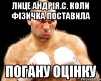 лице андрія.с. коли фізичка поставила погану оцінку