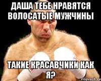 даша тебе нравятся волосатые мужчины такие красавчики как я?