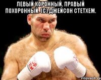 левый коронный, правый похоронный. (с) джейсон стетхем. 