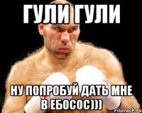 гули гули ну попробуй дать мне в ебосос)))