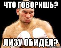 что говоришь? лизу обидел?