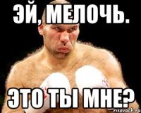 эй, мелочь. это ты мне?