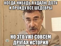 когда-нибудь я удалю доту и пройду все шедевры но это уже совсем другая история