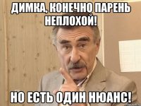 димка, конечно парень неплохой! но есть один нюанс!