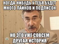 когда-нибудь у тебя будет много лайков и подписок но это уже совсем другая история