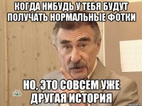 когда нибудь у тебя будут получать нормальные фотки но, это совсем уже другая история