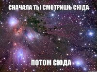 Сначала ты смотришь сюда Потом сюда