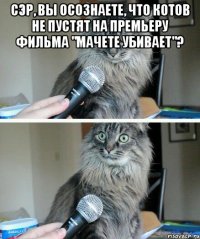 сэр, вы осознаете, что котов не пустят на премьеру фильма "мачете убивает"? 