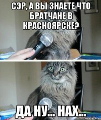 сэр, а вы знаете что братчане в красноярске? да ну... нах...