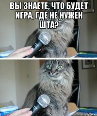 вы знаете, что будет игра, где не нужен шта? 