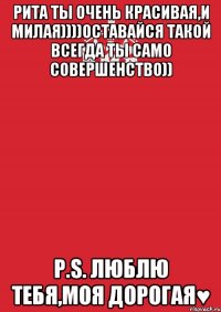 рита ты очень красивая,и милая))))оставайся такой всегда ты само совершенство)) p.s. люблю тебя,моя дорогая♥