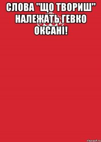 слова "що твориш" належать гевко оксані! 