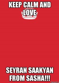 keep calm and love seyran saakyan from sasha!!!