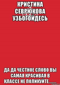 кристина севрюкова узбогойдесь да да честное слово вы самая красивая в классе не поликуйте........