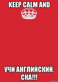 keep calm and учи английский, ска!!!