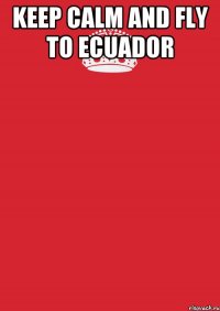 keep calm and fly to ecuador 