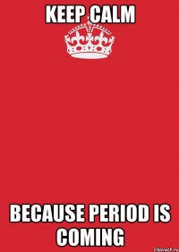 keep calm because period is coming