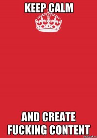 keep calm and create fucking content