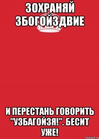 зохраняй збогойздвие и перестань говорить "узбагойзя!". бесит уже!