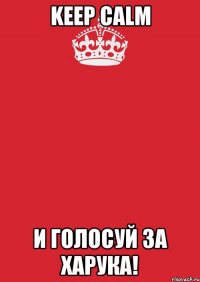 keep calm и голосуй за харука!