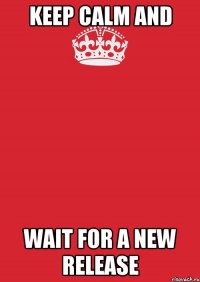 keep calm and wait for a new release