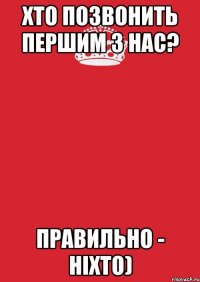 хто позвонить першим з нас? правильно - ніхто)