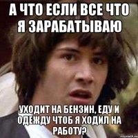 а что если все что я зарабатываю уходит на бензин, еду и одежду чтоб я ходил на работу?