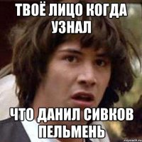 твоё лицо когда узнал что данил сивков пельмень