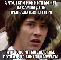 а что, если мой котя может на самом деле превращаться в тигра и не говорит мне об этом, потому что боится напугать!