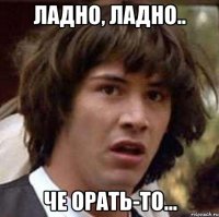 ладно, ладно.. че орать-то...