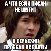 а что если писан не шутит и серьезно проебал все хаты