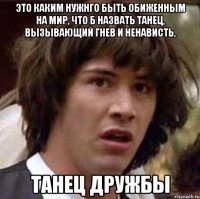 это каким нужнго быть обиженным на мир, что б назвать танец, вызывающий гнев и ненависть, танец дружбы