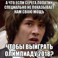 а что если серега лопатин специально не показывает нам свою мощь чтобы выйграть олимпиаду 2018?