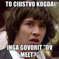 to ciustvo kogda inga govorit "dv meet?"