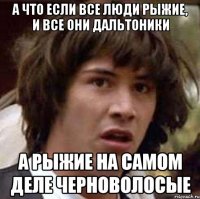 а что если все люди рыжие, и все они дальтоники а рыжие на самом деле черноволосые