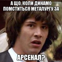 а що, коли динамо помститься металургу за арсенал?