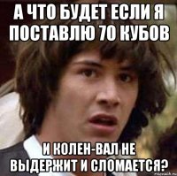 а что будет если я поставлю 70 кубов и колен-вал не выдержит и сломается?