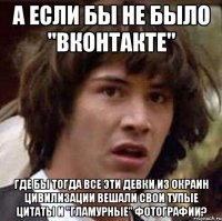 а если бы не было "вконтакте" где бы тогда все эти девки из окраин цивилизации вешали свои тупые цитаты и "гламурные" фотографии?