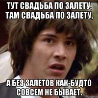 тут свадьба по залету, там свадьба по залету, а без залетов как-будто совсем не бывает.