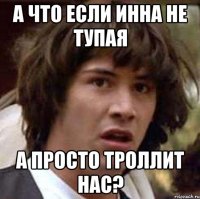 а что если инна не тупая а просто троллит нас?