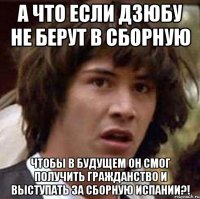 а что если дзюбу не берут в сборную чтобы в будущем он смог получить гражданство и выступать за сборную испании?!