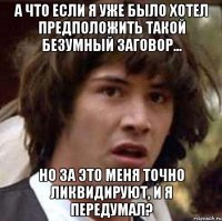 а что если я уже было хотел предположить такой безумный заговор... но за это меня точно ликвидируют, и я передумал?