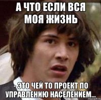 а что если вся моя жизнь - это чей то проект по управлению населением...