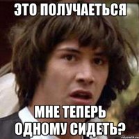 это получаеться мне теперь одному сидеть?