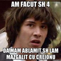 am facut sh 4 da mam ablamit sh lam mazgalit cu creionu