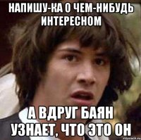 напишу-ка о чем-нибудь интересном а вдруг баян узнает, что это он