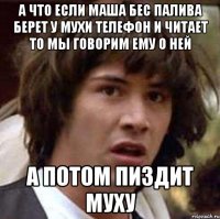 а что если маша бес палива берет у мухи телефон и читает то мы говорим ему о ней а потом пиздит муху