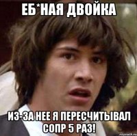 еб*ная двойка из-за нее я пересчитывал сопр 5 раз!