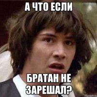 а что если братан не зарешал?